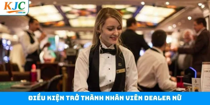 Điều kiện cần có để trở thành dealer nữ tại tập đoàn
